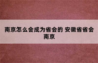 南京怎么会成为省会的 安徽省省会南京